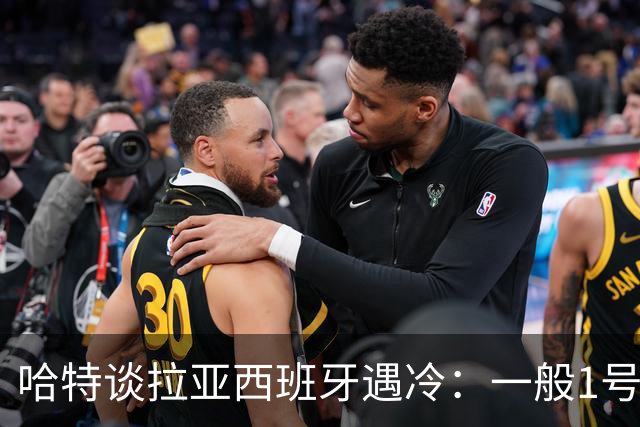哈特谈拉亚西班牙遇冷：一般1号门将自己不犯错，教练很难换人的