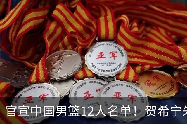 官宣中国男篮12人名单！贺希宁朱俊龙曾凡博落选，考察庞峥麟徐昕