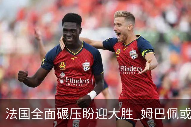 法国全面碾压盼迎大胜 姆巴佩或连场创造历史
