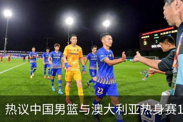 热议中国男篮与澳大利亚热身赛12人阵容：郭士强兼顾磨合与练兵