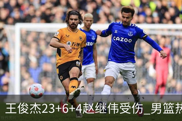 王俊杰23+6+4赵继伟受伤 男篮热身赛击败澳大利亚